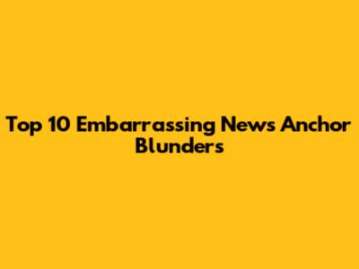 Top 10 Embarrassing News Anchor Blunders