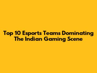 Top 10 Esports Teams Dominating The Indian Gaming Scene