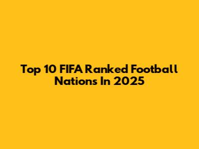 Top 10 FIFA Ranked Football Nations In 2025