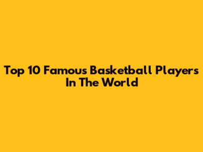 Top 10 Famous Basketball Players In The World