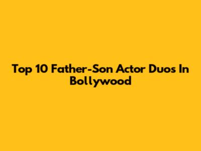 Top 10 Father-Son Actor Duos In Bollywood
