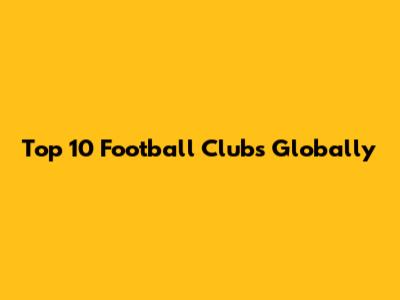 Top 10 Football Clubs Globally