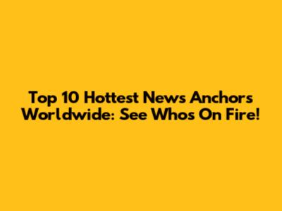 Top 10 Hottest News Anchors Worldwide: See Who's On Fire!