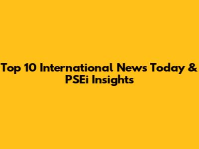 Top 10 International News Today & PSEi Insights