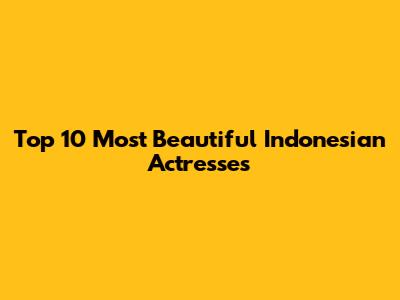 Top 10 Most Beautiful Indonesian Actresses