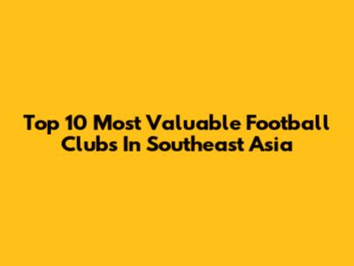 Top 10 Most Valuable Football Clubs In Southeast Asia