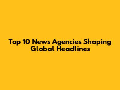 Top 10 News Agencies Shaping Global Headlines
