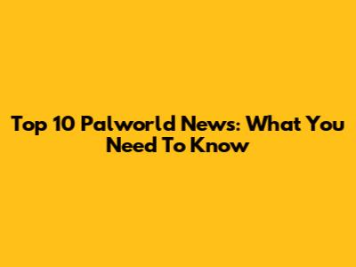Top 10 Palworld News: What You Need To Know