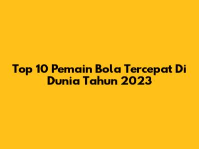 Top 10 Pemain Bola Tercepat Di Dunia Tahun 2023