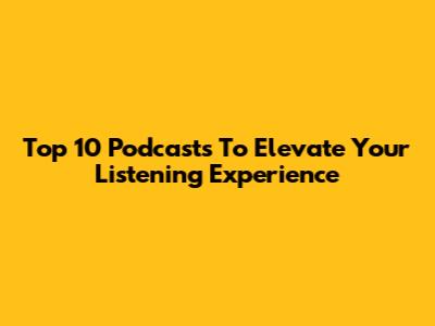 Top 10 Podcasts To Elevate Your Listening Experience
