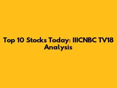 Top 10 Stocks Today: IIICNBC TV18 Analysis