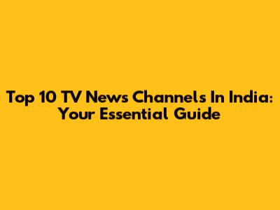 Top 10 TV News Channels In India: Your Essential Guide