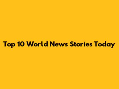 Top 10 World News Stories Today