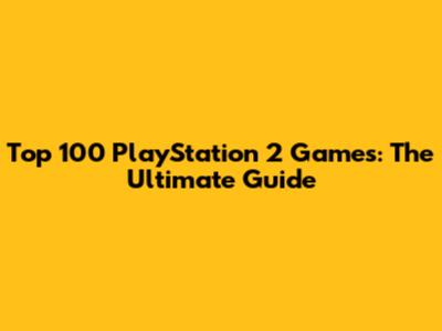 Top 100 PlayStation 2 Games: The Ultimate Guide