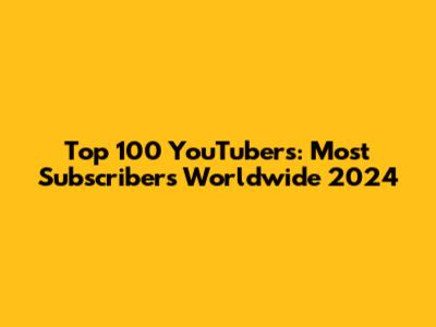 Top 100 YouTubers: Most Subscribers Worldwide 2024
