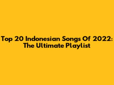 Top 20 Indonesian Songs Of 2022: The Ultimate Playlist