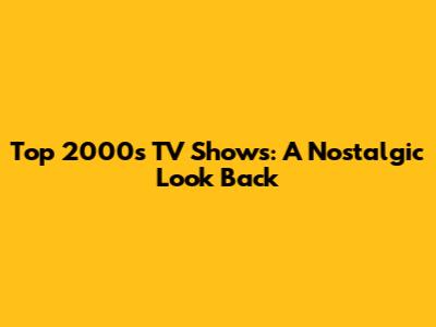 Top 2000s TV Shows: A Nostalgic Look Back
