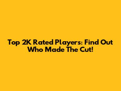 Top 2K Rated Players: Find Out Who Made The Cut!