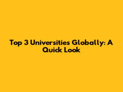 Top 3 Universities Globally: A Quick Look