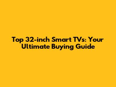 Top 32-inch Smart TVs: Your Ultimate Buying Guide