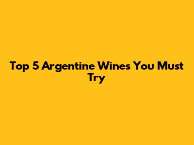 Top 5 Argentine Wines You Must Try