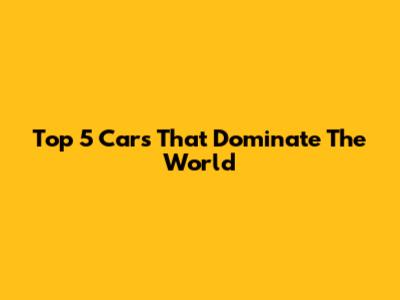 Top 5 Cars That Dominate The World