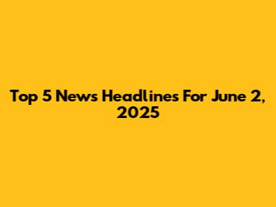 Top 5 News Headlines For June 2, 2025