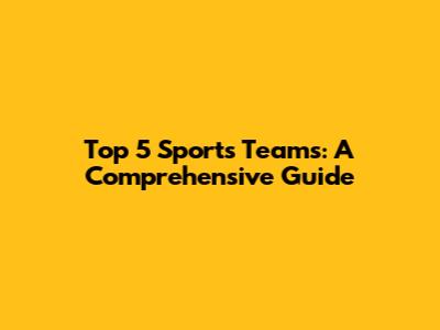 Top 5 Sports Teams: A Comprehensive Guide