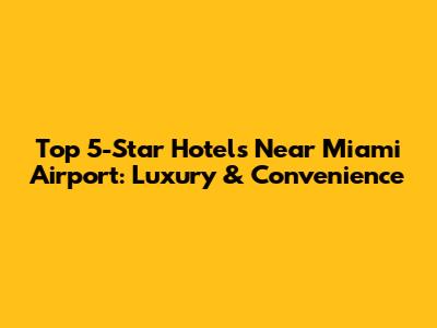 Top 5-Star Hotels Near Miami Airport: Luxury & Convenience