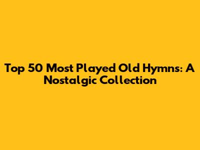 Top 50 Most Played Old Hymns: A Nostalgic Collection