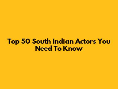 Top 50 South Indian Actors You Need To Know