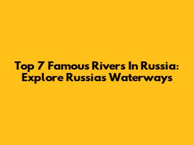 Top 7 Famous Rivers In Russia: Explore Russia's Waterways