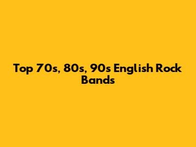 Top 70s, 80s, 90s English Rock Bands