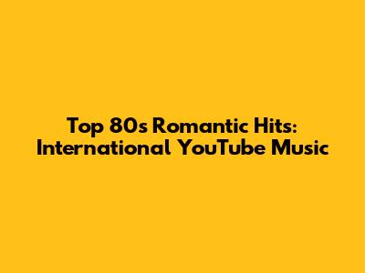 Top 80s Romantic Hits: International YouTube Music