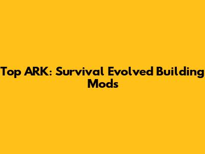 Top ARK: Survival Evolved Building Mods
