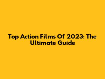 Top Action Films Of 2023: The Ultimate Guide