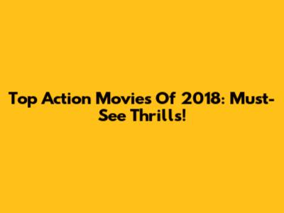 Top Action Movies Of 2018: Must-See Thrills!