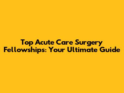 Top Acute Care Surgery Fellowships: Your Ultimate Guide