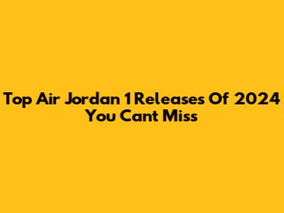 Top Air Jordan 1 Releases Of 2024 You Can't Miss