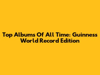 Top Albums Of All Time: Guinness World Record Edition