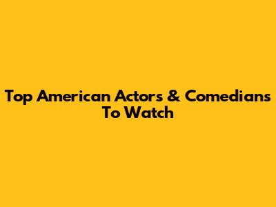 Top American Actors & Comedians To Watch