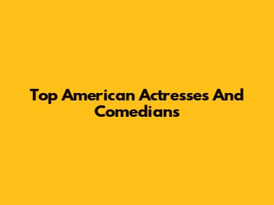 Top American Actresses And Comedians