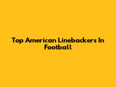Top American Linebackers In Football