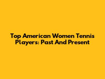 Top American Women Tennis Players: Past And Present
