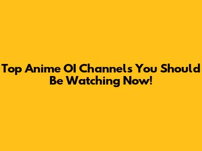 Top Anime OI Channels You Should Be Watching Now!