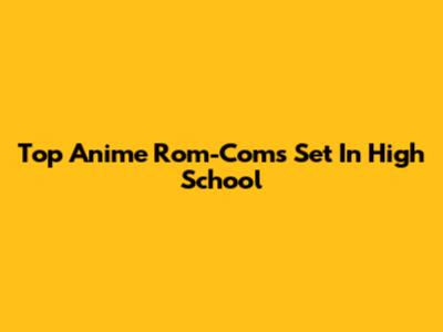 Top Anime Rom-Coms Set In High School