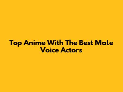 Top Anime With The Best Male Voice Actors
