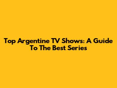 Top Argentine TV Shows: A Guide To The Best Series