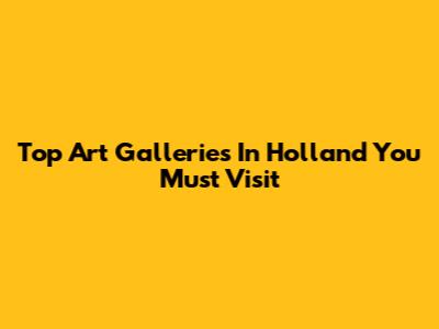 Top Art Galleries In Holland You Must Visit