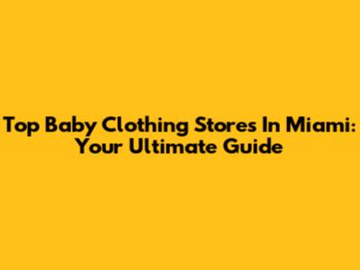 Top Baby Clothing Stores In Miami: Your Ultimate Guide